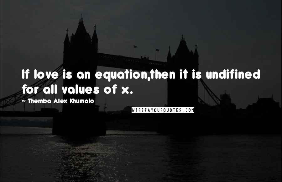 Themba Alex Khumalo Quotes: If love is an equation,then it is undifined for all values of x.