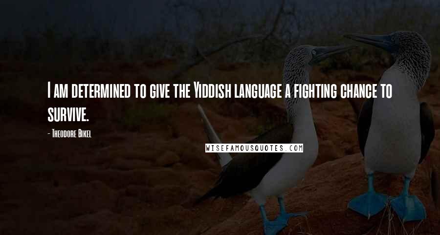 Theodore Bikel Quotes: I am determined to give the Yiddish language a fighting chance to survive.