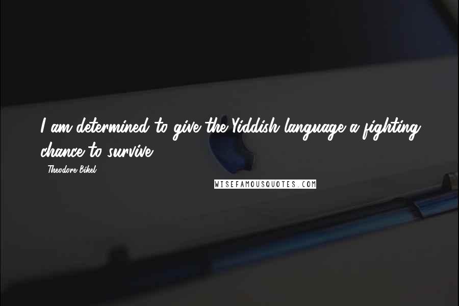 Theodore Bikel Quotes: I am determined to give the Yiddish language a fighting chance to survive.