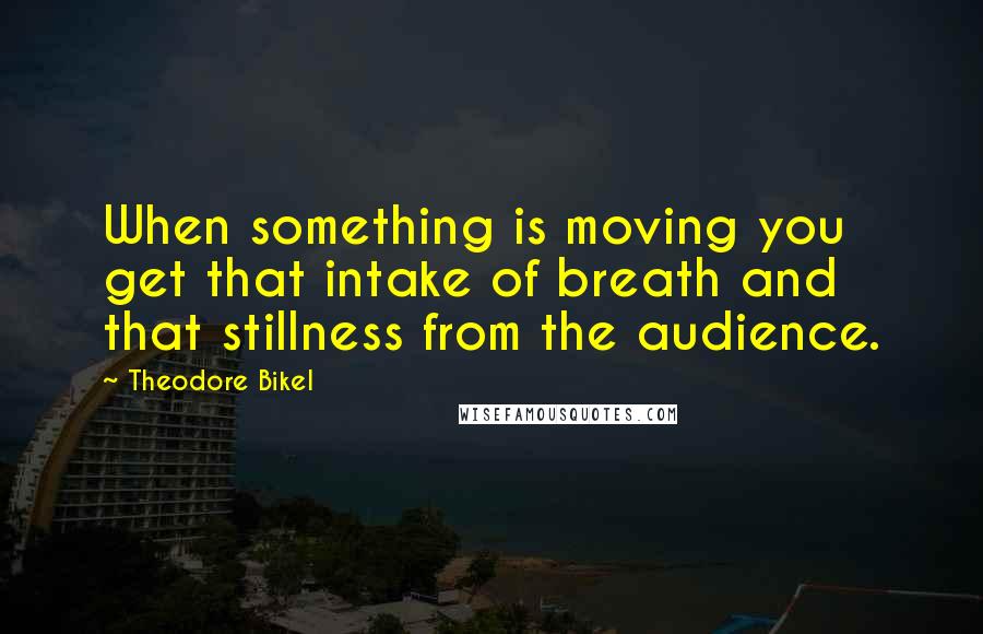 Theodore Bikel Quotes: When something is moving you get that intake of breath and that stillness from the audience.