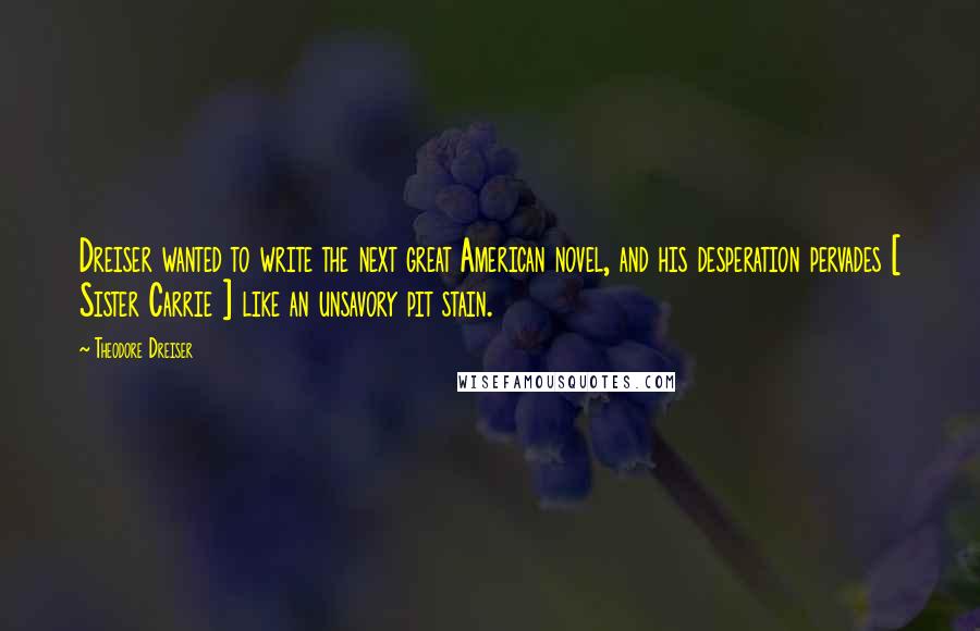 Theodore Dreiser Quotes: Dreiser wanted to write the next great American novel, and his desperation pervades [ Sister Carrie ] like an unsavory pit stain.