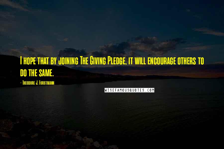 Theodore J. Forstmann Quotes: I hope that by joining The Giving Pledge, it will encourage others to do the same.