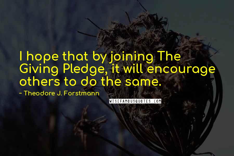 Theodore J. Forstmann Quotes: I hope that by joining The Giving Pledge, it will encourage others to do the same.