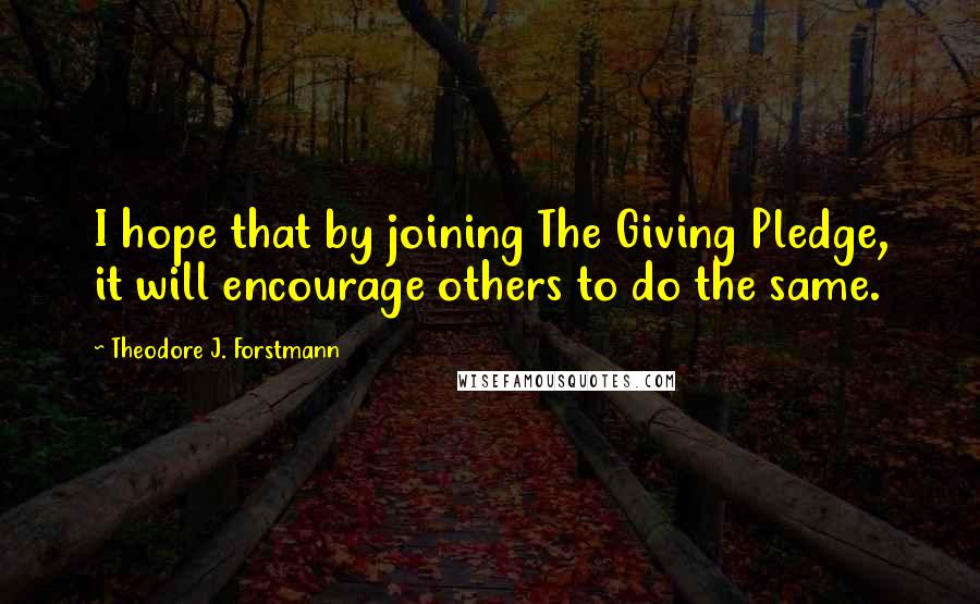 Theodore J. Forstmann Quotes: I hope that by joining The Giving Pledge, it will encourage others to do the same.