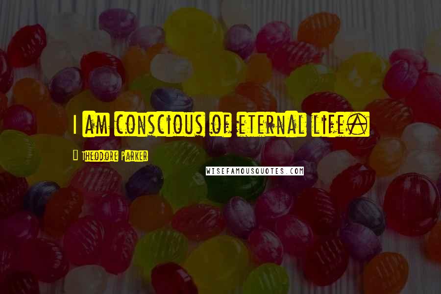 Theodore Parker Quotes: I am conscious of eternal life.