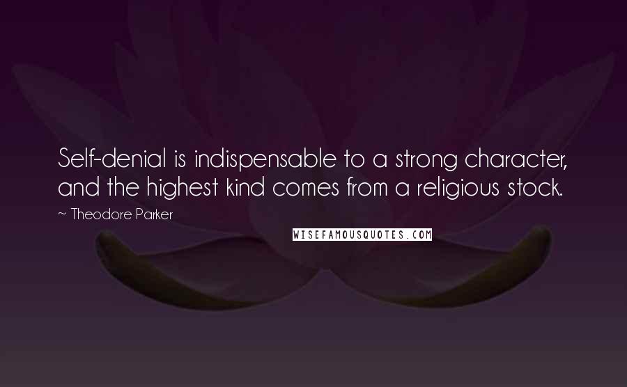 Theodore Parker Quotes: Self-denial is indispensable to a strong character, and the highest kind comes from a religious stock.