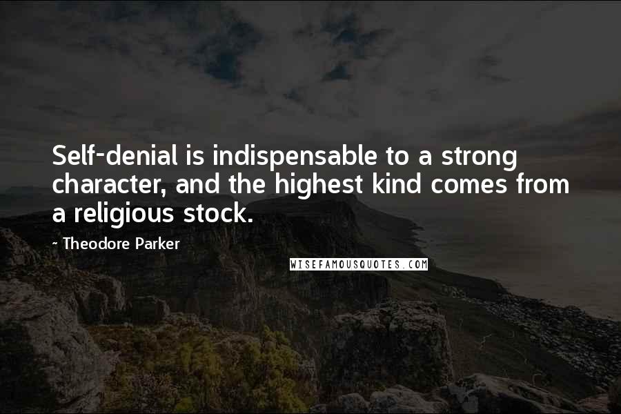 Theodore Parker Quotes: Self-denial is indispensable to a strong character, and the highest kind comes from a religious stock.