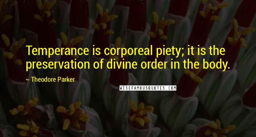 Theodore Parker Quotes: Temperance is corporeal piety; it is the preservation of divine order in the body.