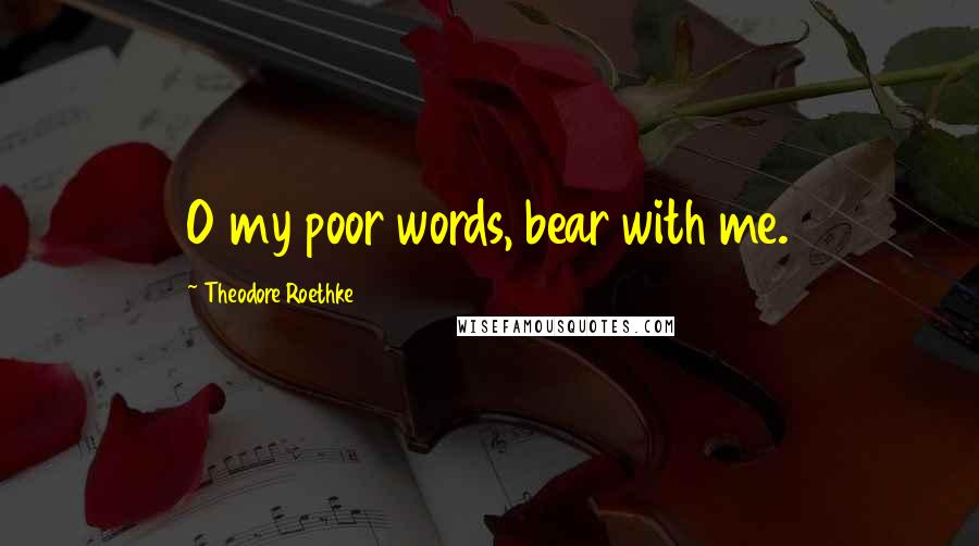 Theodore Roethke Quotes: O my poor words, bear with me.