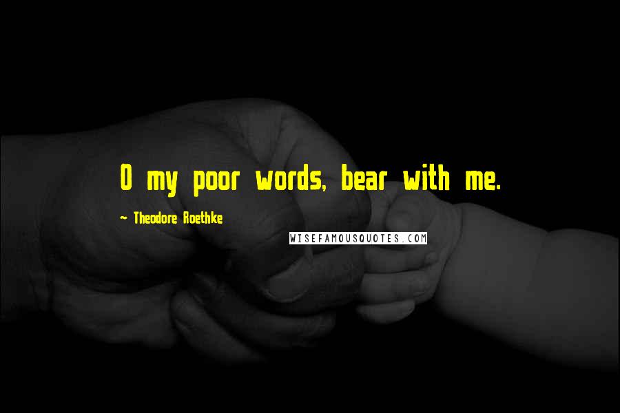 Theodore Roethke Quotes: O my poor words, bear with me.