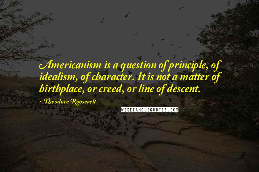 Theodore Roosevelt Quotes: Americanism is a question of principle, of idealism, of character. It is not a matter of birthplace, or creed, or line of descent.