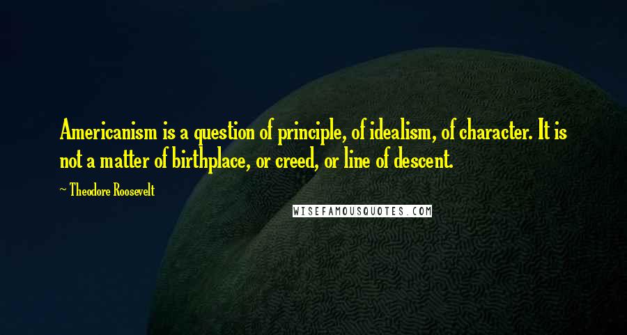 Theodore Roosevelt Quotes: Americanism is a question of principle, of idealism, of character. It is not a matter of birthplace, or creed, or line of descent.