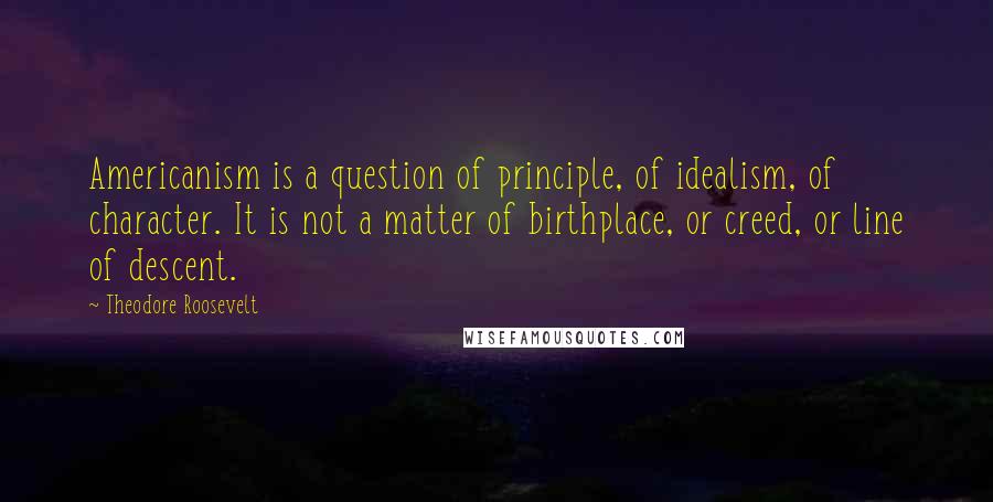 Theodore Roosevelt Quotes: Americanism is a question of principle, of idealism, of character. It is not a matter of birthplace, or creed, or line of descent.