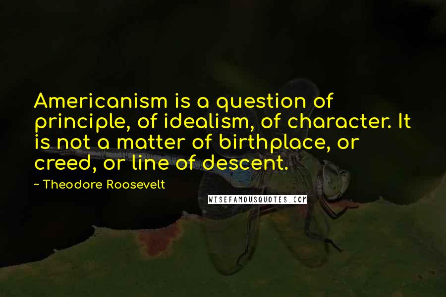 Theodore Roosevelt Quotes: Americanism is a question of principle, of idealism, of character. It is not a matter of birthplace, or creed, or line of descent.