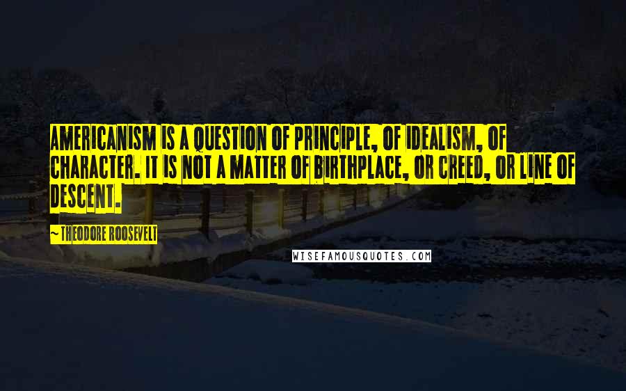 Theodore Roosevelt Quotes: Americanism is a question of principle, of idealism, of character. It is not a matter of birthplace, or creed, or line of descent.