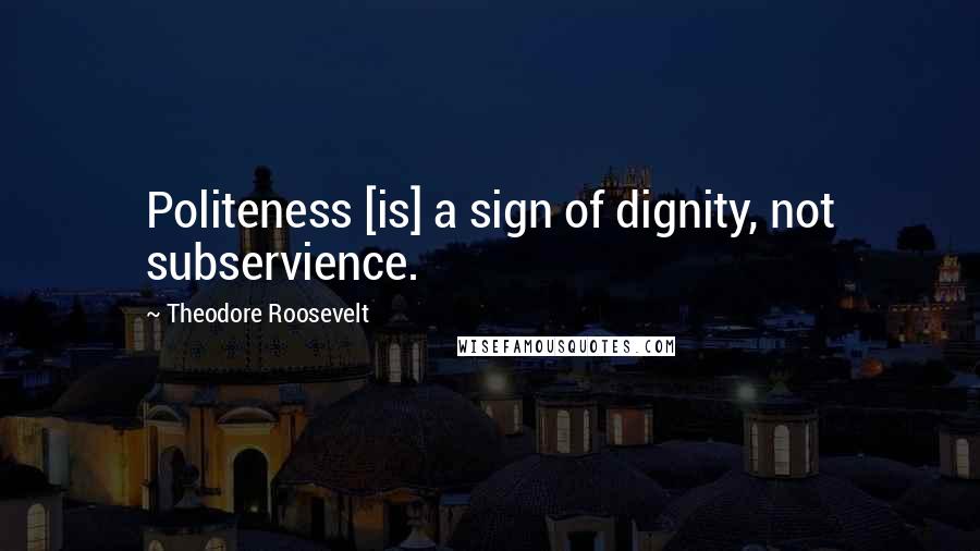 Theodore Roosevelt Quotes: Politeness [is] a sign of dignity, not subservience.