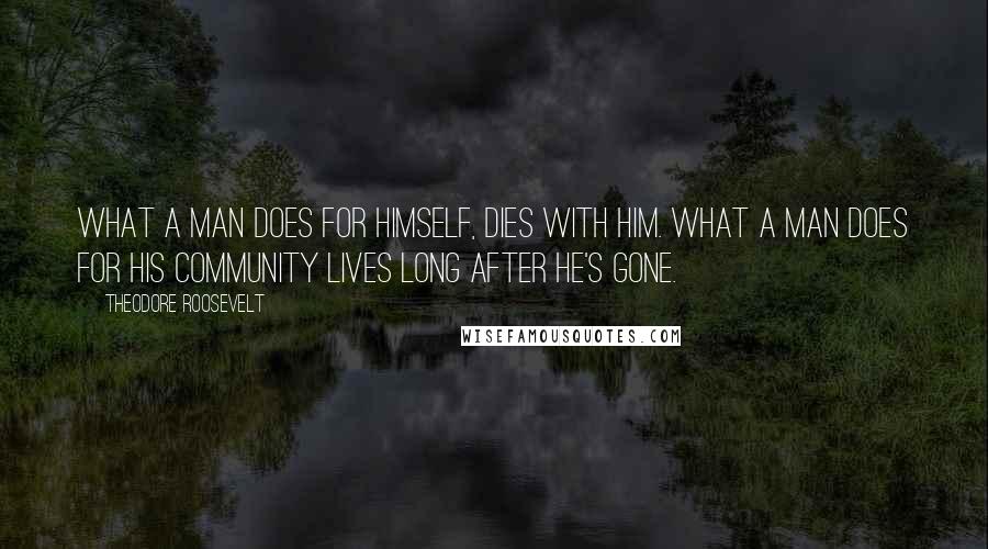 Theodore Roosevelt Quotes: What a man does for himself, dies with him. What a man does for his community lives long after he's gone.