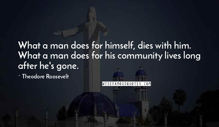 Theodore Roosevelt Quotes: What a man does for himself, dies with him. What a man does for his community lives long after he's gone.