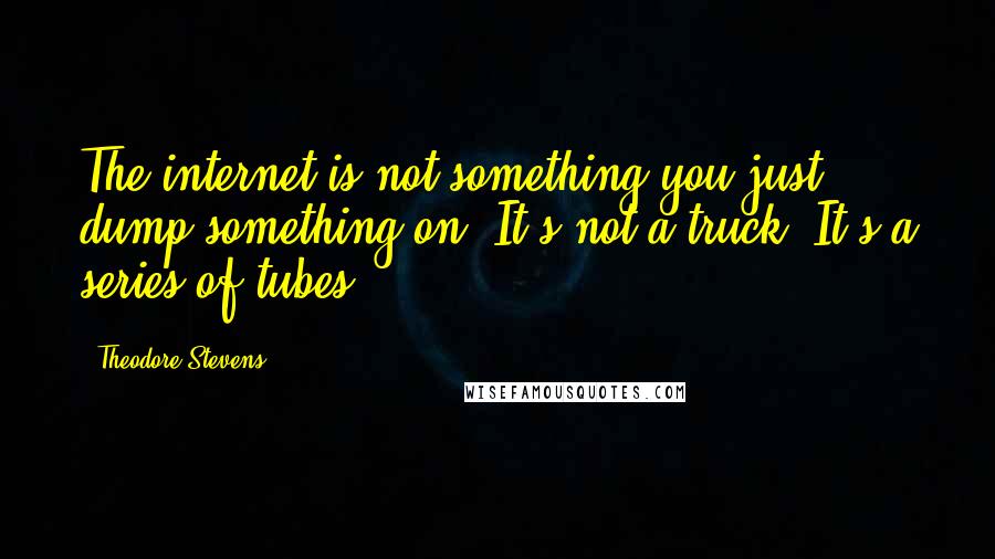 Theodore Stevens Quotes: The internet is not something you just dump something on. It's not a truck. It's a series of tubes.