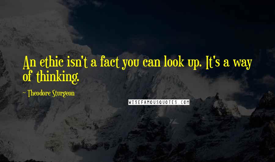 Theodore Sturgeon Quotes: An ethic isn't a fact you can look up. It's a way of thinking.