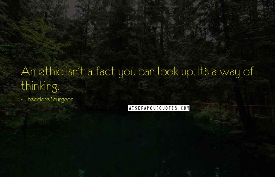 Theodore Sturgeon Quotes: An ethic isn't a fact you can look up. It's a way of thinking.