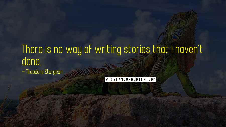 Theodore Sturgeon Quotes: There is no way of writing stories that I haven't done.