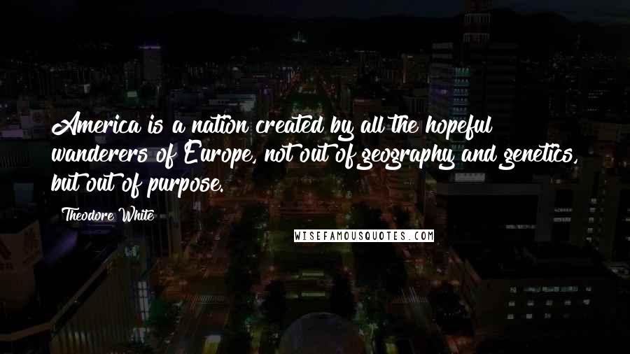 Theodore White Quotes: America is a nation created by all the hopeful wanderers of Europe, not out of geography and genetics, but out of purpose.