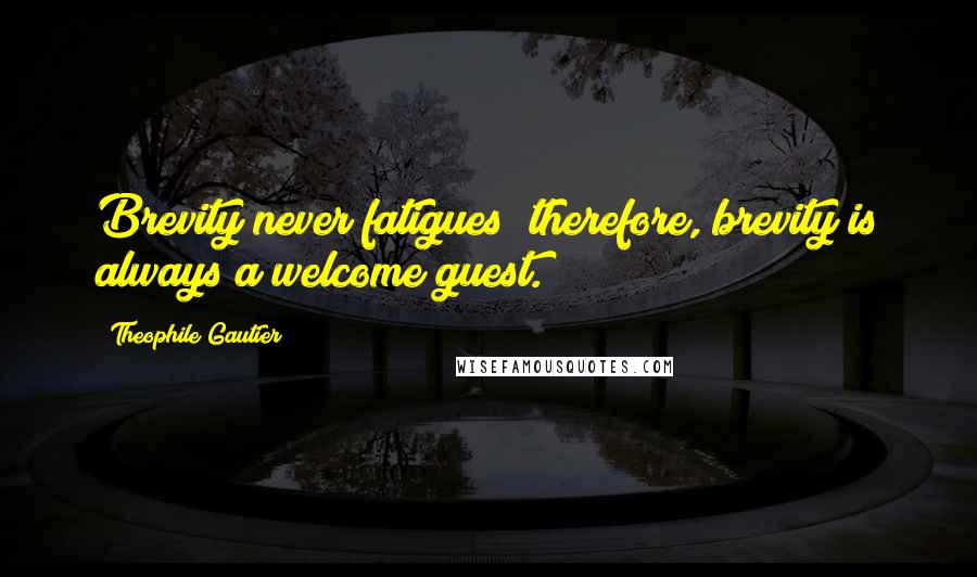 Theophile Gautier Quotes: Brevity never fatigues; therefore, brevity is always a welcome guest.