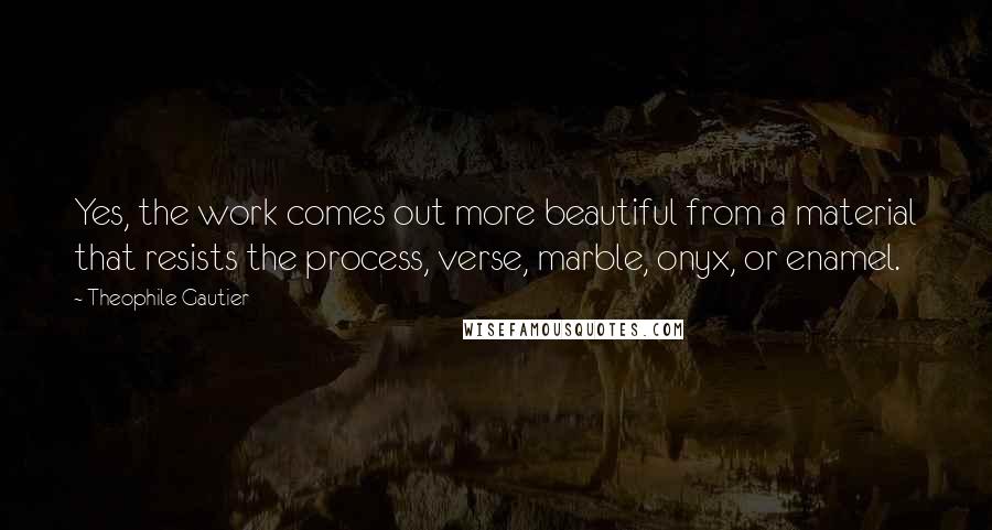 Theophile Gautier Quotes: Yes, the work comes out more beautiful from a material that resists the process, verse, marble, onyx, or enamel.