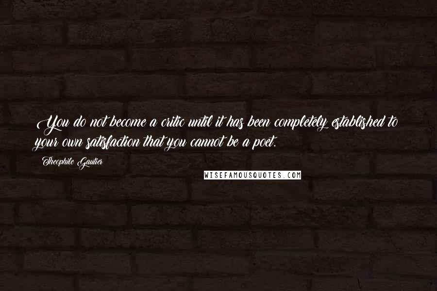 Theophile Gautier Quotes: You do not become a critic until it has been completely established to your own satisfaction that you cannot be a poet.