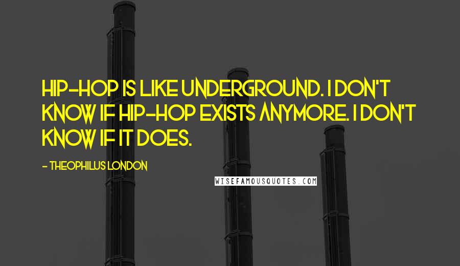 Theophilus London Quotes: Hip-hop is like underground. I don't know if hip-hop exists anymore. I don't know if it does.