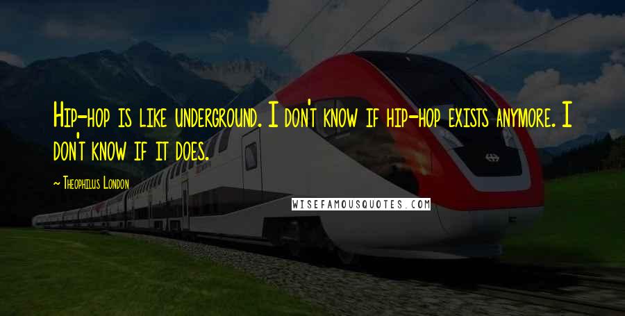 Theophilus London Quotes: Hip-hop is like underground. I don't know if hip-hop exists anymore. I don't know if it does.