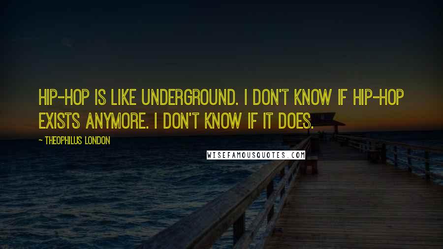 Theophilus London Quotes: Hip-hop is like underground. I don't know if hip-hop exists anymore. I don't know if it does.