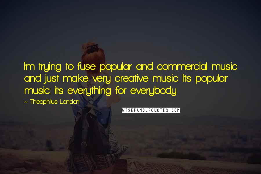 Theophilus London Quotes: I'm trying to fuse popular and commercial music and just make very creative music. It's popular music: it's everything for everybody.