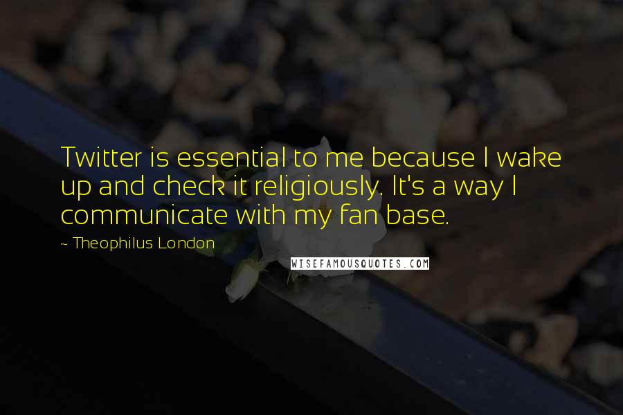Theophilus London Quotes: Twitter is essential to me because I wake up and check it religiously. It's a way I communicate with my fan base.
