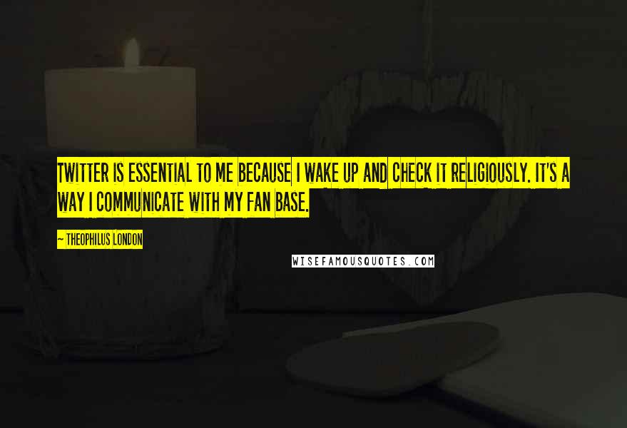 Theophilus London Quotes: Twitter is essential to me because I wake up and check it religiously. It's a way I communicate with my fan base.