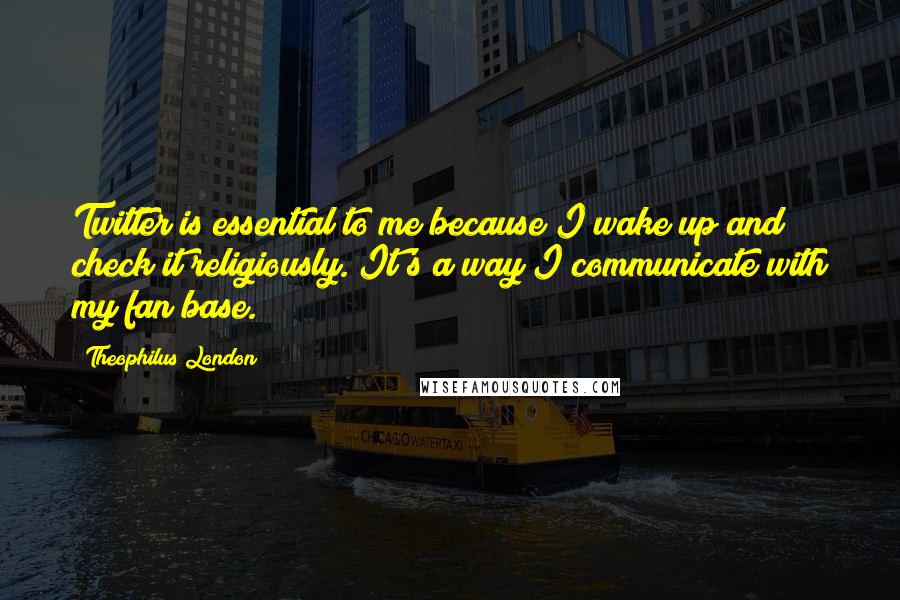 Theophilus London Quotes: Twitter is essential to me because I wake up and check it religiously. It's a way I communicate with my fan base.