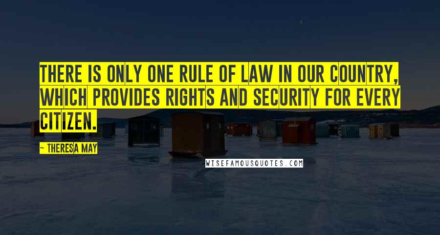 Theresa May Quotes: There is only one rule of law in our country, which provides rights and security for every citizen.