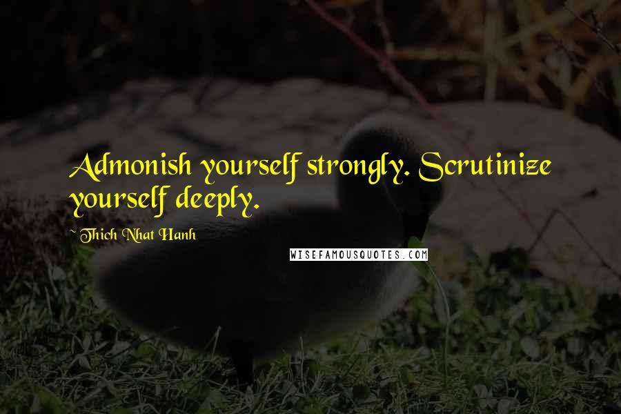 Thich Nhat Hanh Quotes: Admonish yourself strongly. Scrutinize yourself deeply.