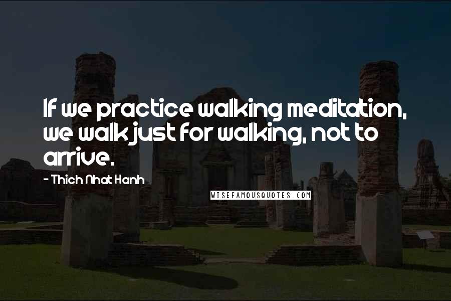 Thich Nhat Hanh Quotes: If we practice walking meditation, we walk just for walking, not to arrive.