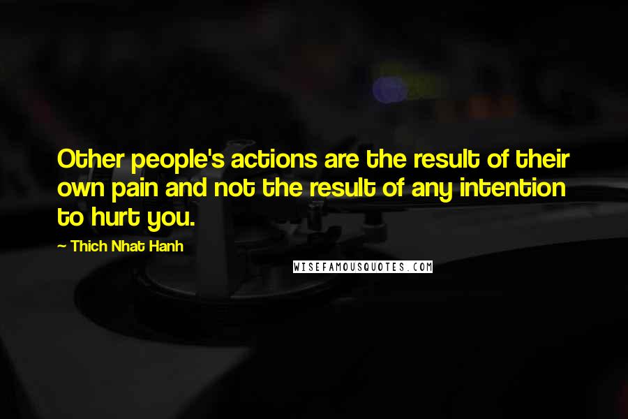 Thich Nhat Hanh Quotes: Other people's actions are the result of their own pain and not the result of any intention to hurt you.