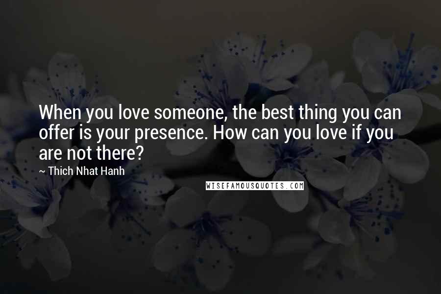 Thich Nhat Hanh Quotes: When you love someone, the best thing you can offer is your presence. How can you love if you are not there?