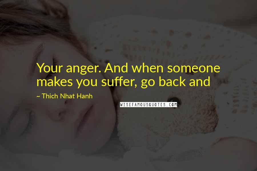 Thich Nhat Hanh Quotes: Your anger. And when someone makes you suffer, go back and