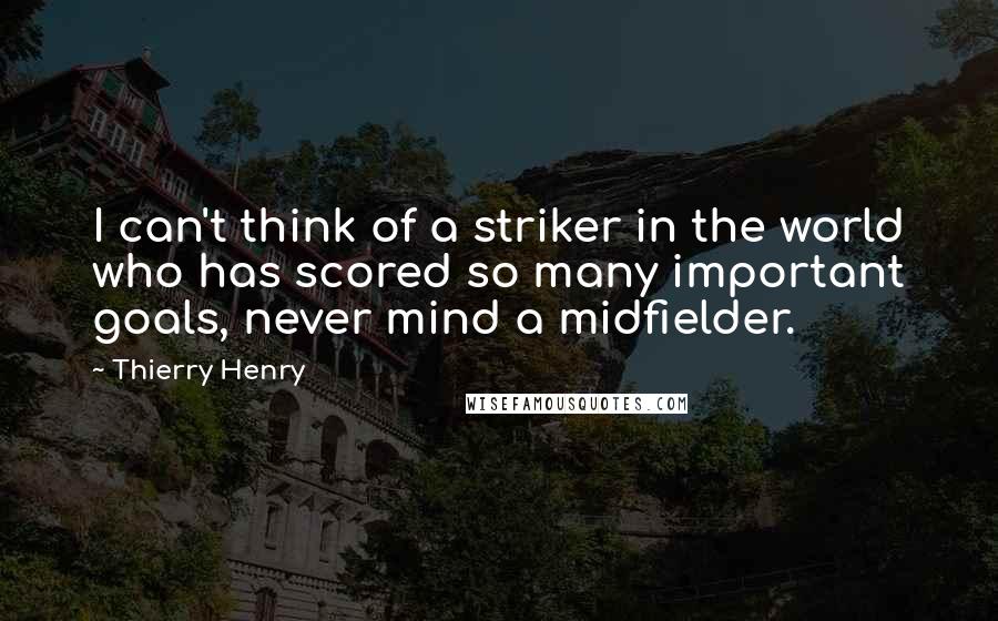 Thierry Henry Quotes: I can't think of a striker in the world who has scored so many important goals, never mind a midfielder.