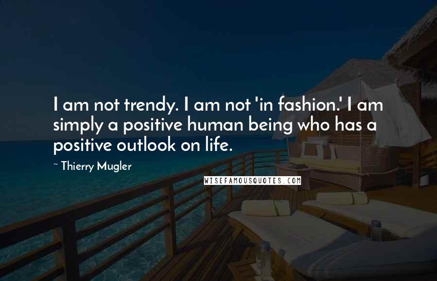 Thierry Mugler Quotes: I am not trendy. I am not 'in fashion.' I am simply a positive human being who has a positive outlook on life.