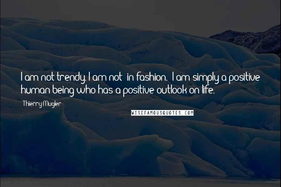 Thierry Mugler Quotes: I am not trendy. I am not 'in fashion.' I am simply a positive human being who has a positive outlook on life.