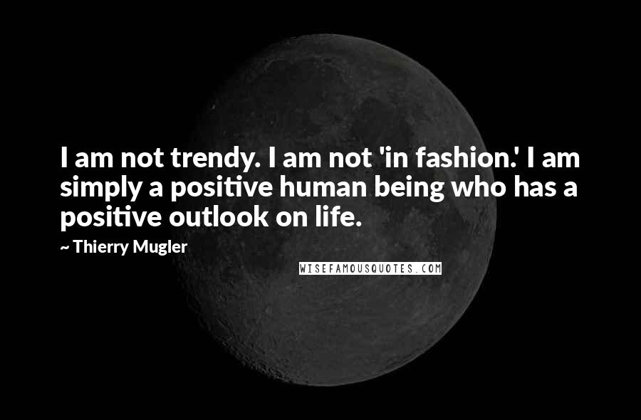 Thierry Mugler Quotes: I am not trendy. I am not 'in fashion.' I am simply a positive human being who has a positive outlook on life.