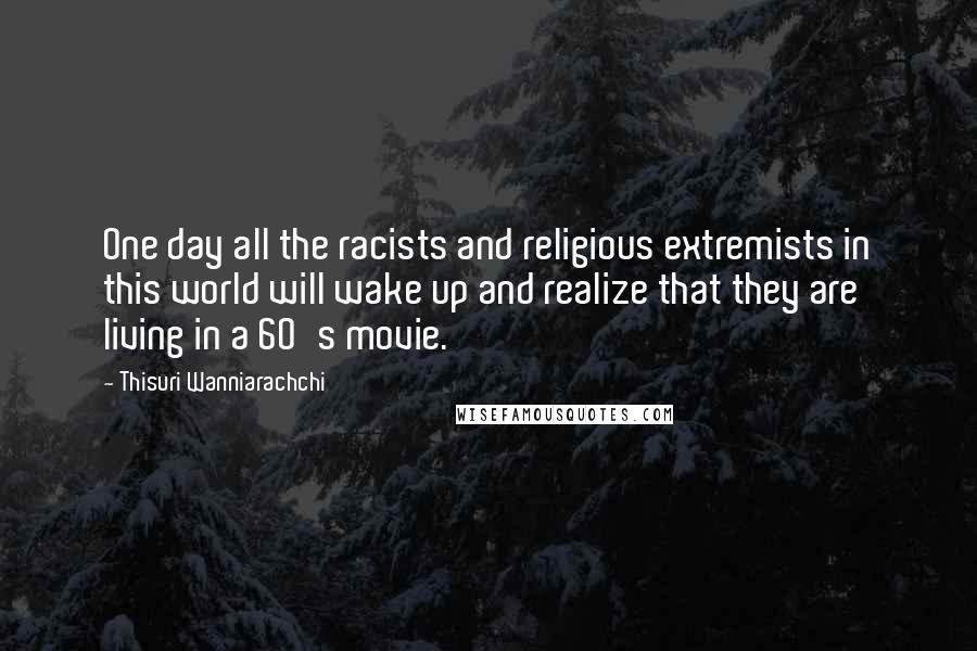 Thisuri Wanniarachchi Quotes: One day all the racists and religious extremists in this world will wake up and realize that they are living in a 60's movie.