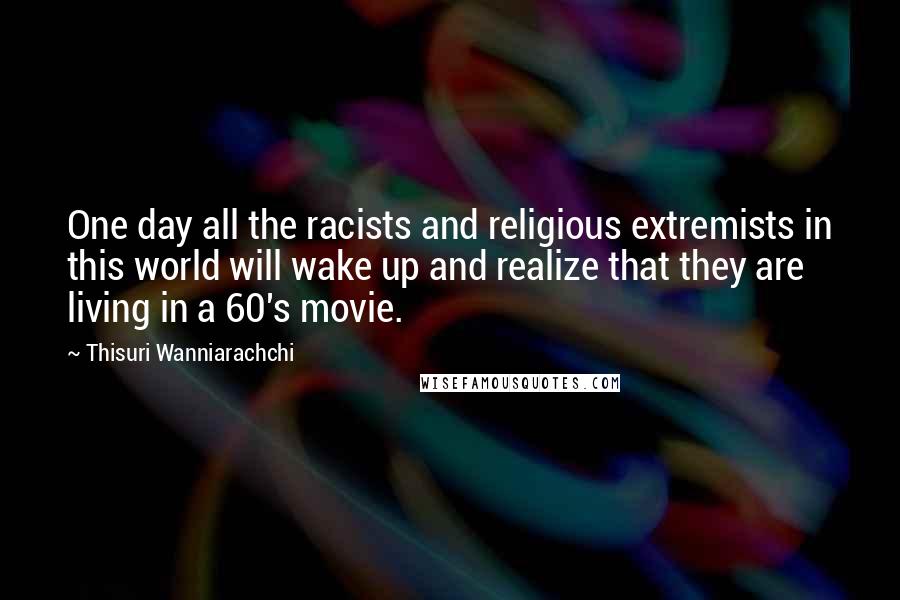 Thisuri Wanniarachchi Quotes: One day all the racists and religious extremists in this world will wake up and realize that they are living in a 60's movie.