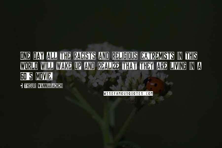 Thisuri Wanniarachchi Quotes: One day all the racists and religious extremists in this world will wake up and realize that they are living in a 60's movie.